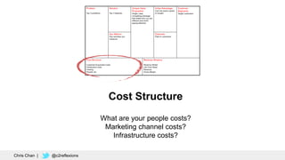 Cost Structure
What are your people costs?
Marketing channel costs?
Infrastructure costs?
Chris Chan | @c2reflexions
 