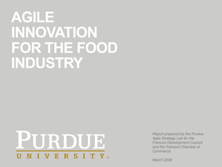 AGILE
INNOVATION
FOR THE FOOD
INDUSTRY
Report prepared by the Purdue
Agile Strategy Lab for the
Fremont Development Council
and the Fremont Chamber of
Commerce
March 2208
 