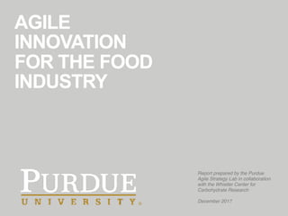 AGILE
INNOVATION
FOR THE FOOD
INDUSTRY
Report prepared by the Purdue
Agile Strategy Lab in collaboration
with the Whistler Center for
Carbohydrate Research
December 2017
 