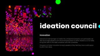 everyone at axel springer no matter the unit/section/company can participate. we
also encourage people to join the prototyping team to either shadow us, or to really
bring their skills to the table, whatever suits their schedules.
Innovation
ideation council
the goal is to foster innovation & coach people so they feel they have a safe space
to pitch their ideas.
 