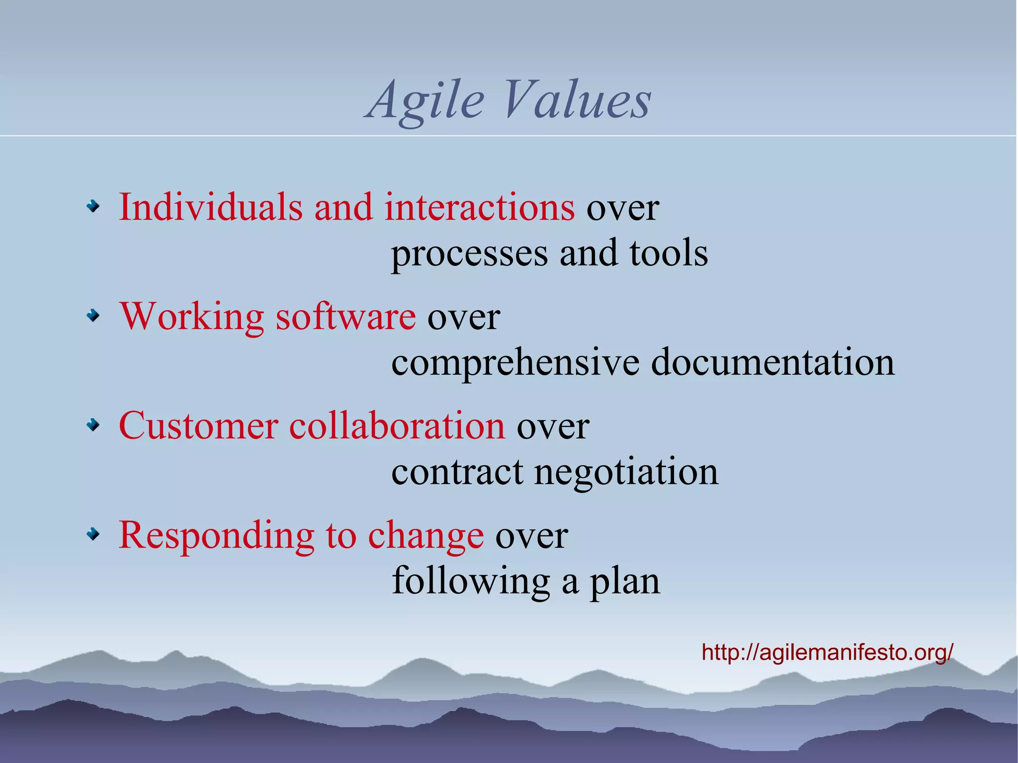 Agile Values
Individuals and interactions over
                 processes and tools
Working software over
              comprehensive documentation
Customer collaboration over
               contract negotiation
Responding to change over
               following a plan
                                   http://agilemanifesto.org/
 