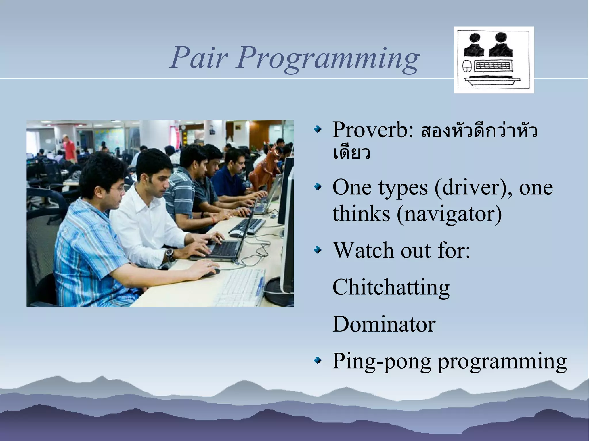 Pair Programming

          Proverb: สองหัวดีกว่าหัว
          เดียว

          One types (driver), one
          thinks (navigator)
          Watch out for:
          Chitchatting
          Dominator
          Ping-pong programming
 