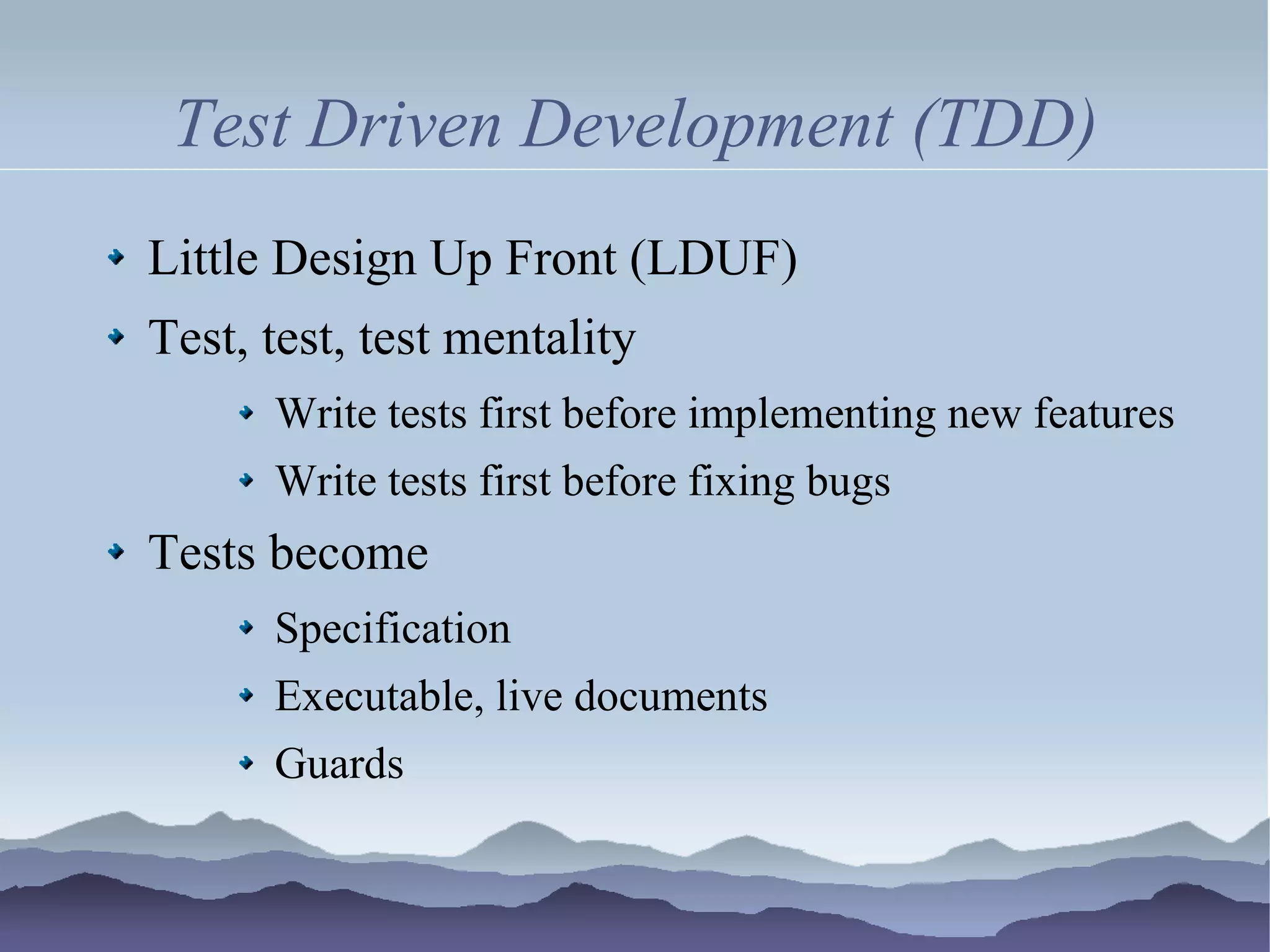 Test Driven Development (TDD)
Little Design Up Front (LDUF)
Test, test, test mentality
      Write tests first before implementing new features
      Write tests first before fixing bugs
Tests become
      Specification
      Executable, live documents
      Guards
 