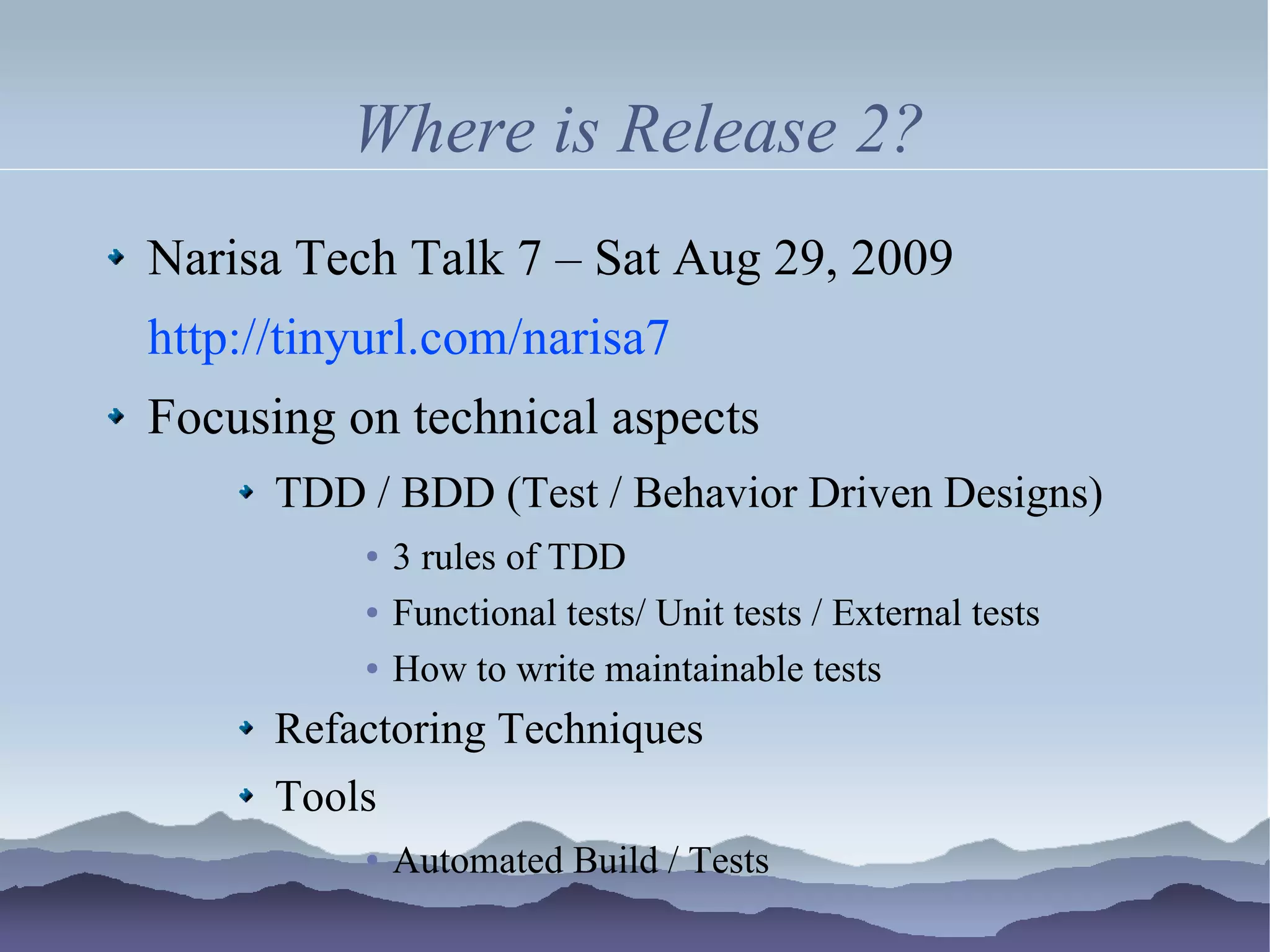 Where is Release 2?
Narisa Tech Talk 7 – Sat Aug 29, 2009
http://tinyurl.com/narisa7
Focusing on technical aspects
      TDD / BDD (Test / Behavior Driven Designs)
          ●   3 rules of TDD
          ●   Functional tests/ Unit tests / External tests
          ●   How to write maintainable tests
      Refactoring Techniques
      Tools
          ●   Automated Build / Tests
 