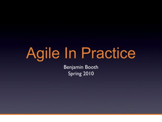 Agile In Practice
Benjamin Booth
Spring 2010
 