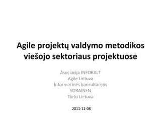 Agile projektų valdymo metodikos viešojo sektoriaus projektuose Asociacija INFOBALT Agile Lietuva Informacinės konsultacijos SORAINEN Tieto Lietuva 2011-11 - 08 
