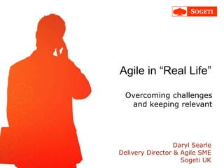 Agile in “Real Life”
Overcoming challenges
and keeping relevant
Daryl Searle
Delivery Director & Agile SME
Sogeti UK
 