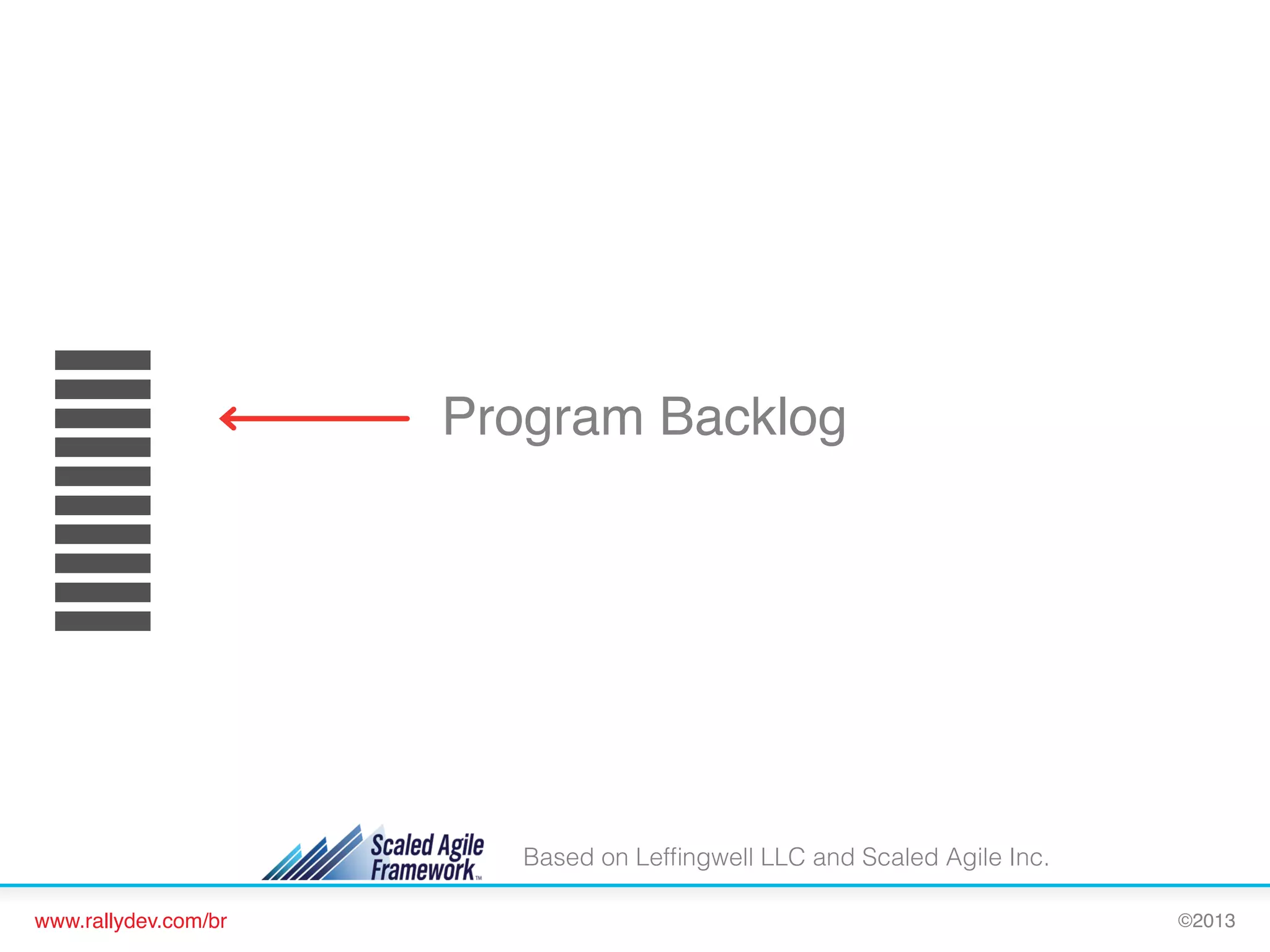 Program Backlog!

Based on Lefﬁngwell LLC and Scaled Agile Inc.
www.rallydev.com/br!

©2013!

 