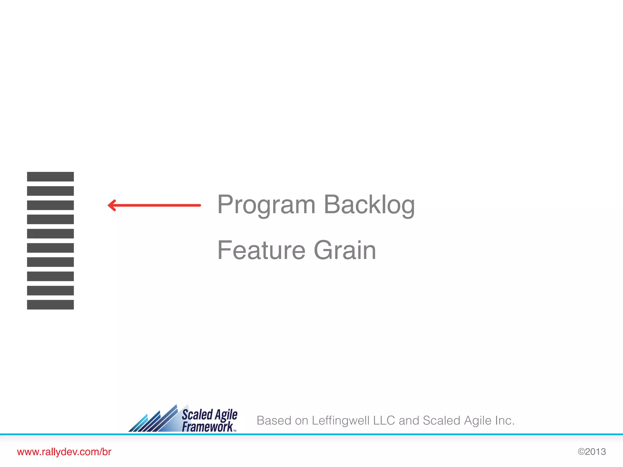 Program Backlog!
Feature Grain!

Based on Lefﬁngwell LLC and Scaled Agile Inc.
www.rallydev.com/br!

©2013!

 