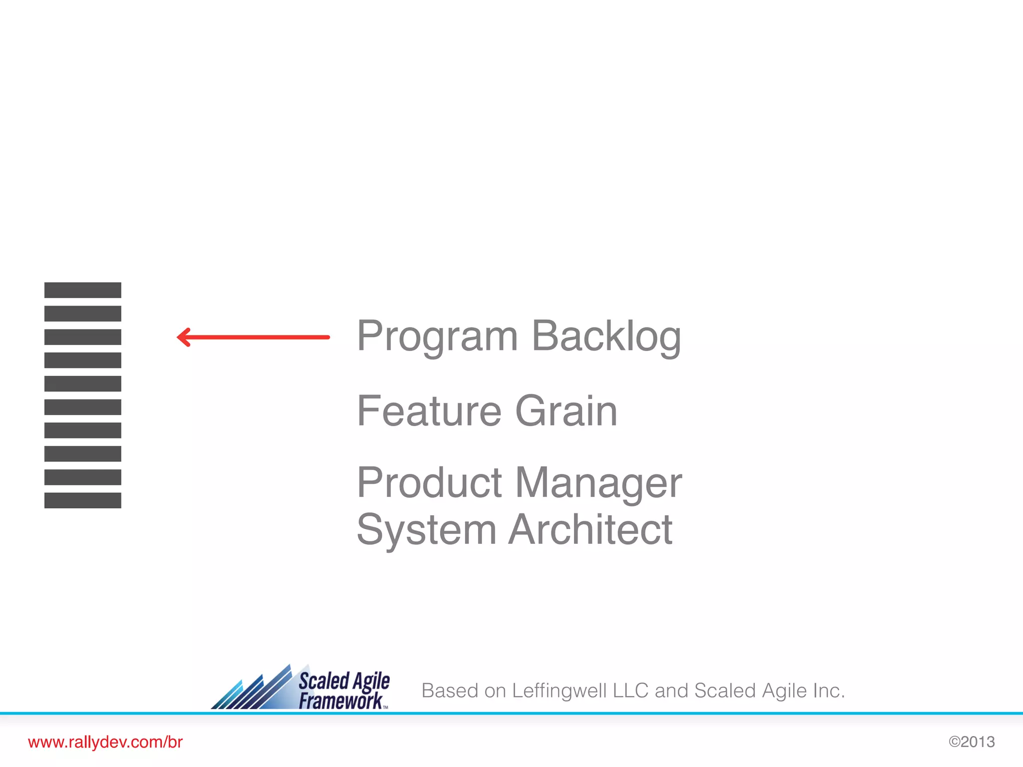 Program Backlog!
Feature Grain!
Product Manager!
System Architect!

Based on Lefﬁngwell LLC and Scaled Agile Inc.
www.rallydev.com/br!

©2013!

 