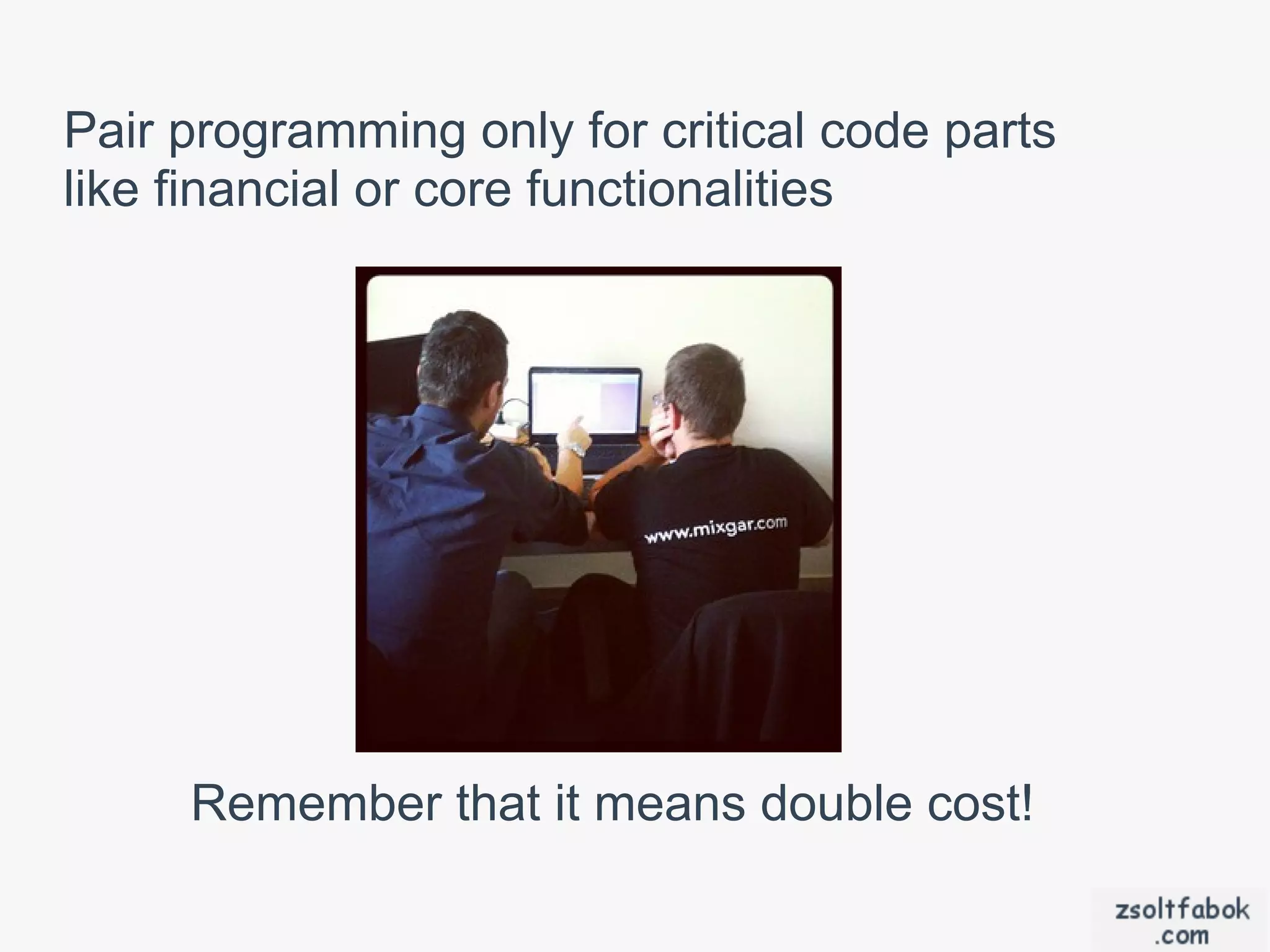 Pair programming only for critical code parts
like financial or core functionalities




     Remember that it means double cost!
 