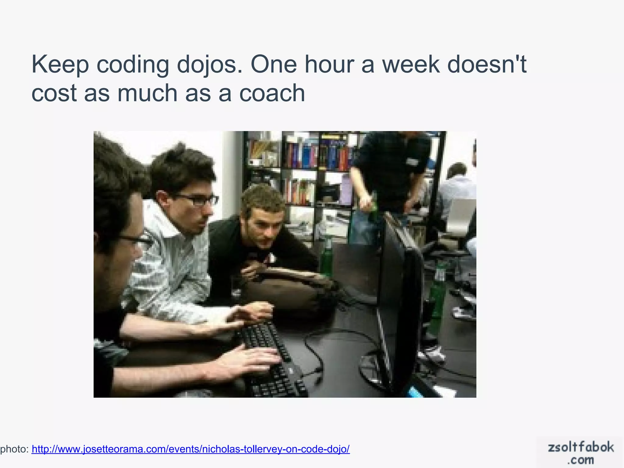 Keep coding dojos. One hour a week doesn't
      cost as much as a coach




photo: http://www.josetteorama.com/events/nicholas-tollervey-on-code-dojo/
 