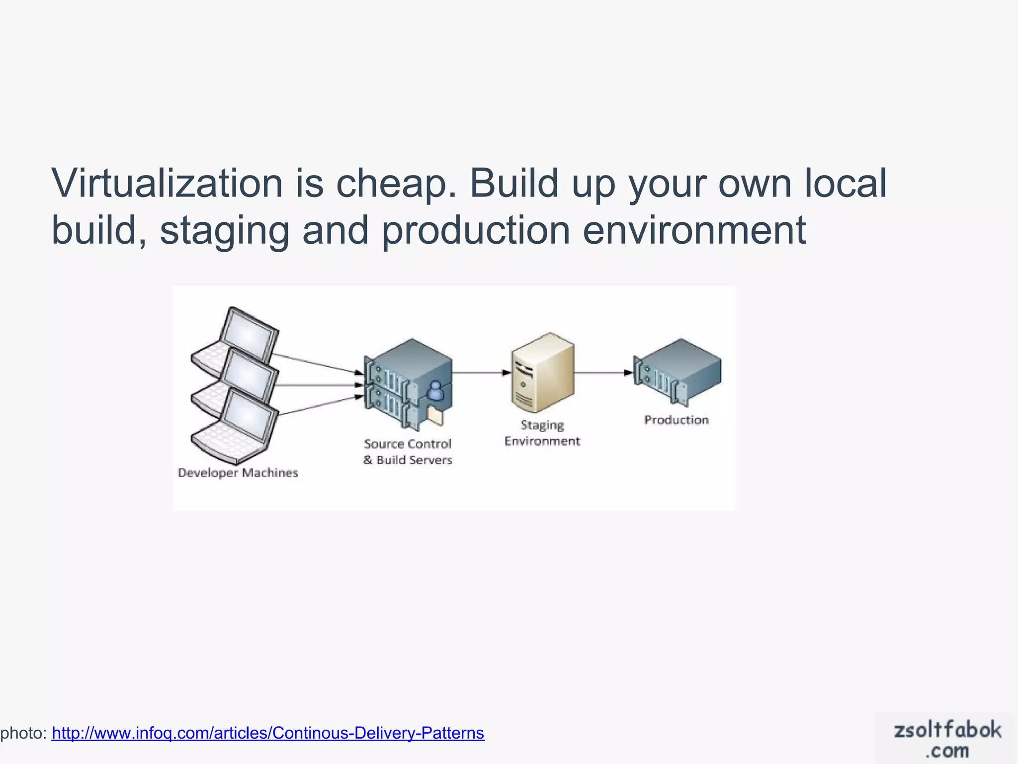 Virtualization is cheap. Build up your own local
      build, staging and production environment




photo: http://www.infoq.com/articles/Continous-Delivery-Patterns
 