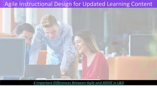 Agile Instructional Design for Updated Learning Content
4 Important Differences Between Agile and ADDIE in L&D
 