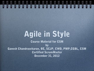 Agile in Style
               Course Material for CSM
                           by
Ganesh Chandrasekaran, BE, SCJP, CWD, PMP,CGBL, CSM
                Certified ScrumMaster
                  December 31, 2012
 