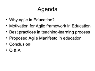Agenda Why agile in Education? Motivation for Agile framework in Education Best practices in teaching-learning process  Proposed Agile Manifesto in education Conclusion Q & A 