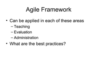 Agile Framework  Can be applied in each of these areas Teaching Evaluation Administration What are the best practices? 