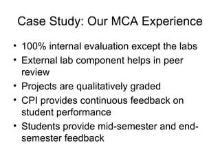 Case Study: Our MCA Experience 100% internal evaluation except the labs External lab component helps in peer review  Projects are qualitatively graded CPI provides continuous feedback on student performance  Students provide mid-semester and end-semester feedback 