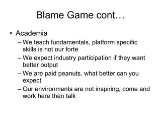 Blame Game cont… Academia We teach fundamentals, platform specific skills is not our forte We expect industry participation if they want better output We are paid peanuts, what better can you expect Our environments are not inspiring, come and work here then talk 
