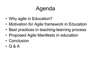 Agenda Why agile in Education? Motivation for Agile framework in Education Best practices in teaching-learning process  Proposed Agile Manifesto in education Conclusion Q & A 