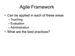 Agile Framework  Can be applied in each of these areas Teaching Evaluation Administration What are the best practices? 