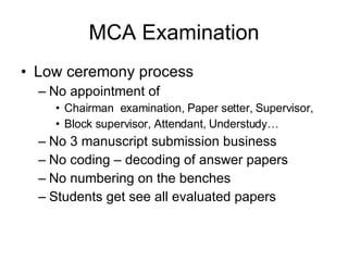 MCA Examination Low ceremony process No appointment of  Chairman  examination, Paper setter, Supervisor,  Block supervisor, Attendant, Understudy… No 3 manuscript submission business No coding – decoding of answer papers No numbering on the benches Students get see all evaluated papers 