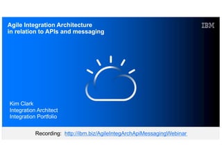IBM Cloud / DOC ID / Month XX, 2018 / © 2018 IBM Corporation
Agile Integration Architecture
in relation to APIs and messaging
Recording: http://ibm.biz/AgileIntegArchApiMessagingWebinar
Kim Clark
Integration Architect
Integration Portfolio
 
