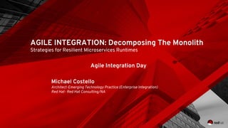 AGILE INTEGRATION: Decomposing The Monolith
Strategies for Resilient Microservices Runtimes
Agile Integration Day
Michael Costello
Architect-Emerging Technology Practice (Enterprise Integration)
Red Hat- Red Hat Consulting/NA
 