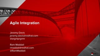 Agile Integration
Jeremy Davis
jeremy.davis@redhat.com
@argntprgrmr
Ram Maddali
rmaddali@redhat.com
@RamMaddali
 