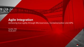 Agile Integration
Achieving true agility through Microservices, Containerization and APIs
Seattle, WA
10-26-2017
 