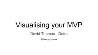 Visualising your MVP
David Thomas - Defra
@david_g_thomas
 