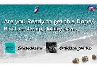 Nick Loe-Startup, Holiday Extras
Are you Ready to get this Done?
@hxtechteam @NickLoe_Startup
 