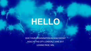HELLO
GIVE YOUR ORGANISATIONAN AGILE BOOST
AGILE IN THE CITY, LONDON // JUNE 2017
LEANNE PAGE, MSL
 