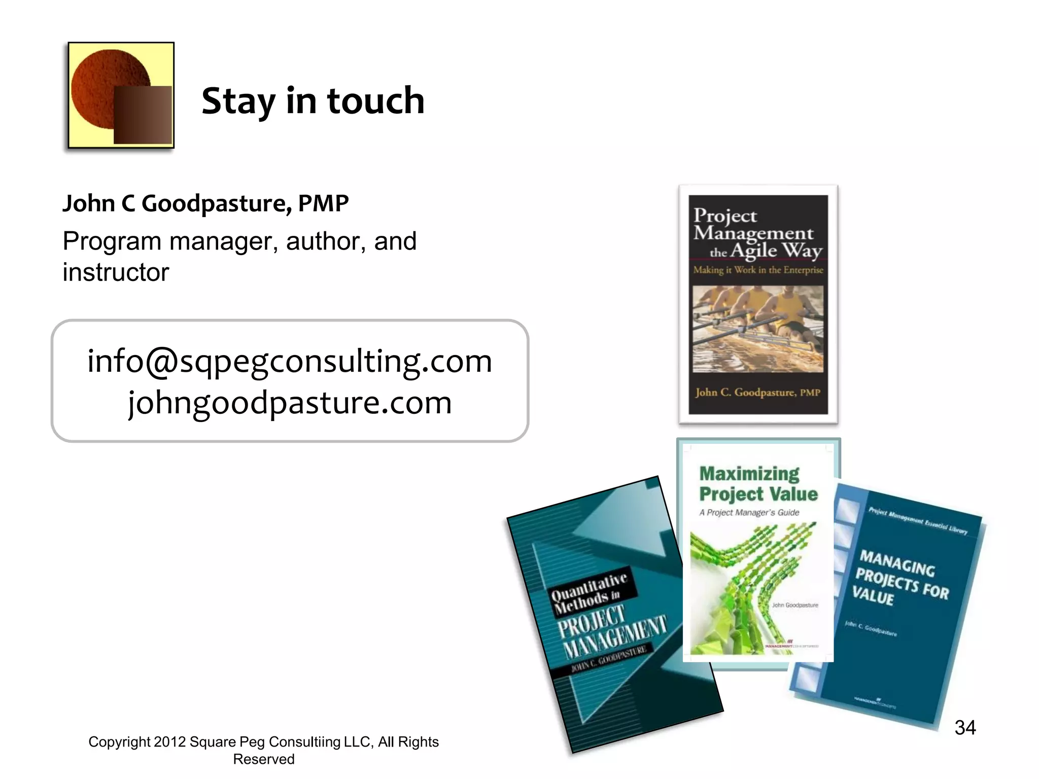 Stay in touch
John C Goodpasture, PMP
Program manager, author, and
instructor
34
Copyright 2012 Square Peg Consultiing LLC, All Rights
Reserved
info@sqpegconsulting.com
johngoodpasture.com
 
