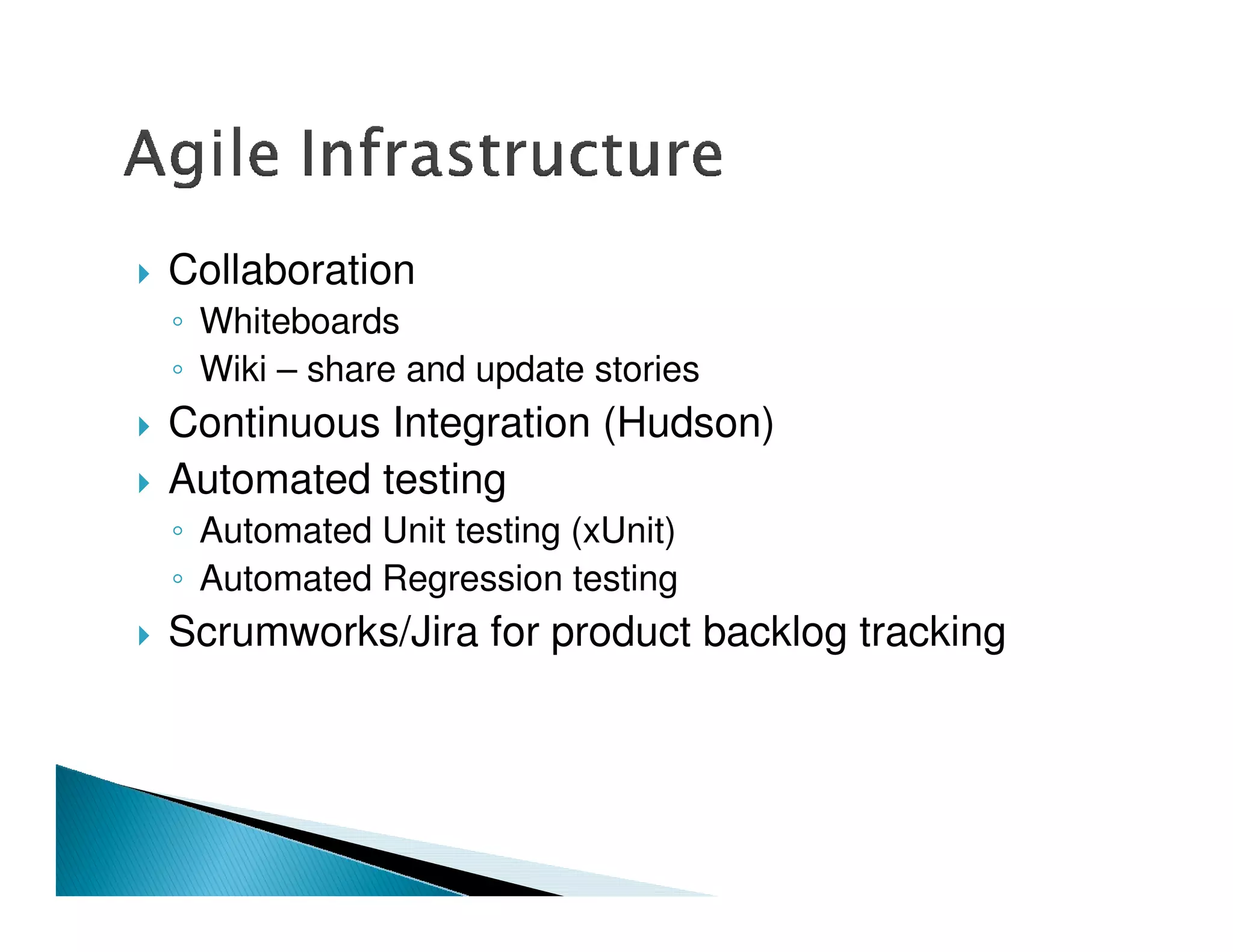Collaboration
 Whiteboards
 Wiki – share and update stories
Continuous Integration (Hudson)
Automated testing
 Automated Unit testing (xUnit)
 Automated Regression testing
Scrumworks/Jira for product backlog tracking
 