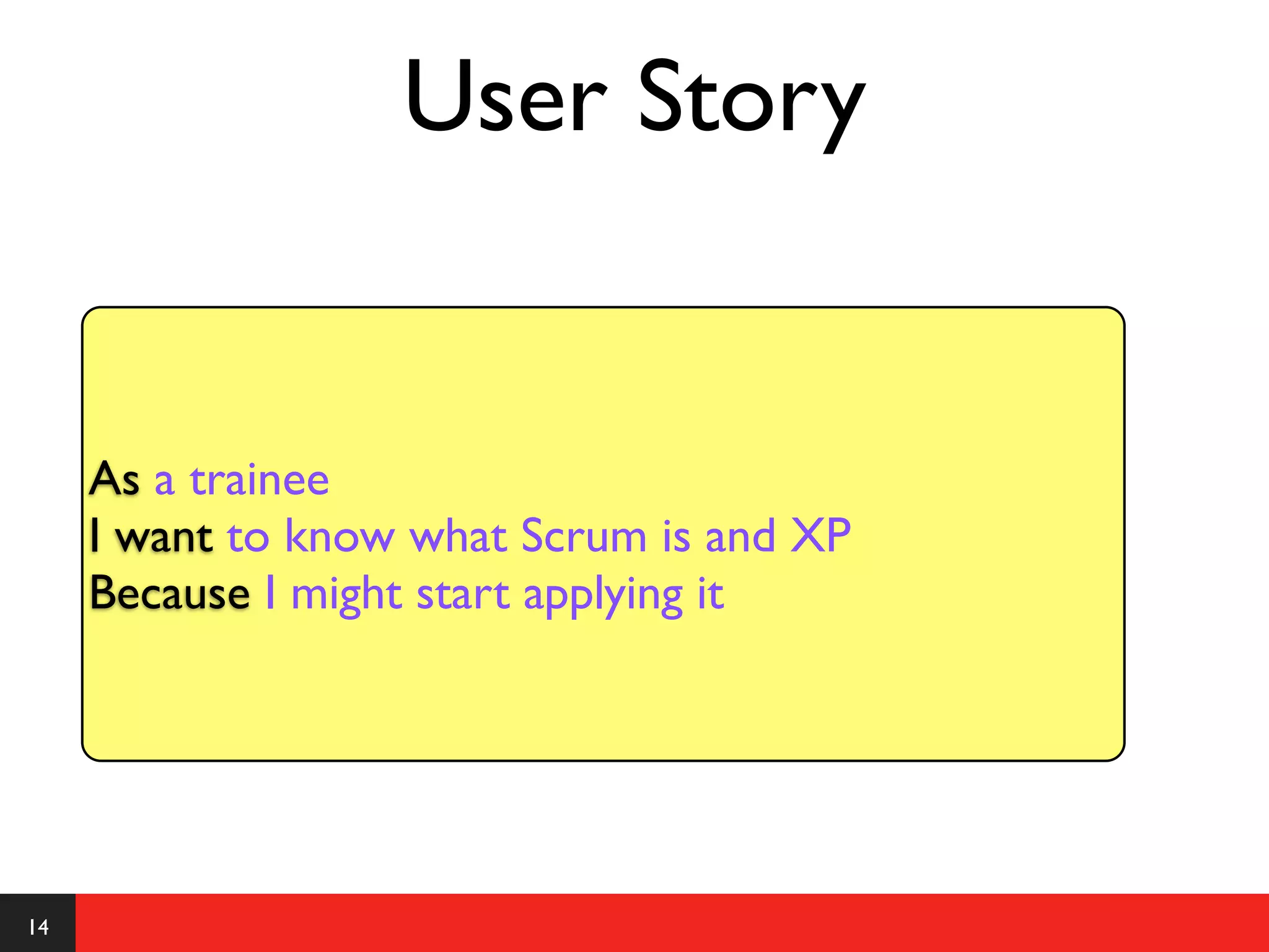 User Story


     As a trainee
     I want to know what Scrum is and XP
     Because I might start applying it




14
 