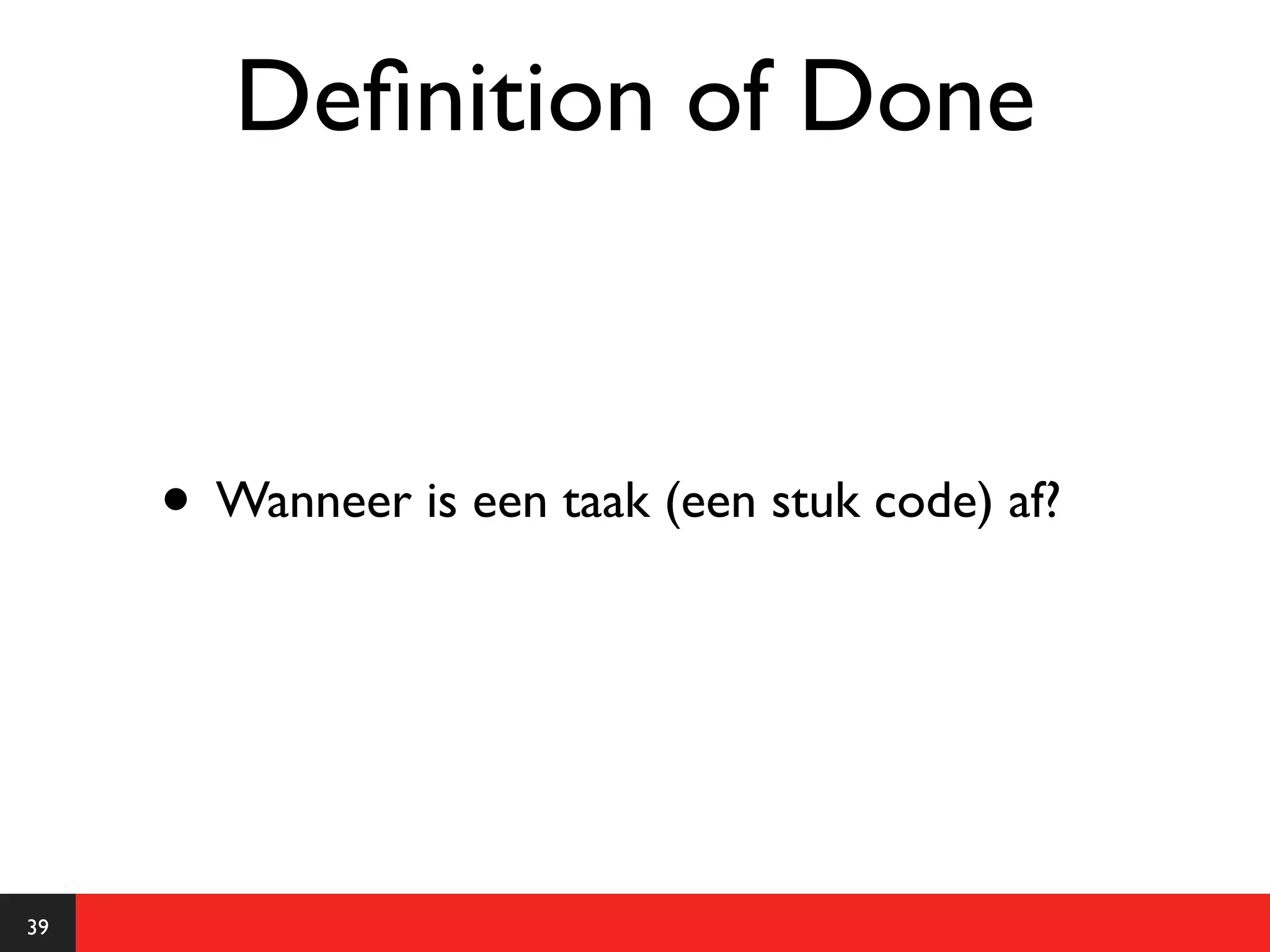 Deﬁnition of Done


     • Wanneer is een taak (een stuk code) af?



39
 