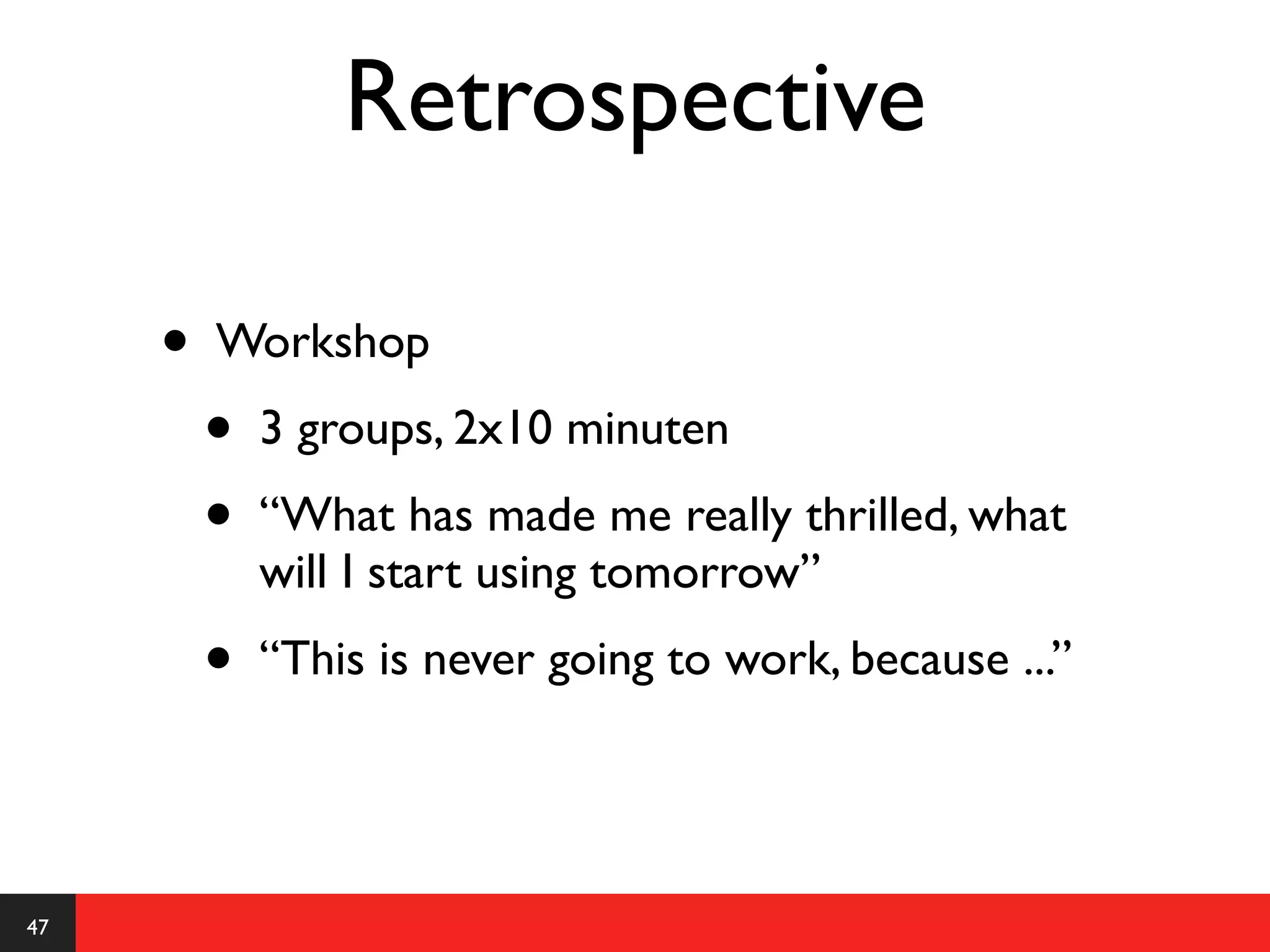 Retrospective

     •   Workshop
         •   3 groups, 2x10 minuten
         •   “What has made me really thrilled, what
             will I start using tomorrow”
         •   “This is never going to work, because ...”




47
 