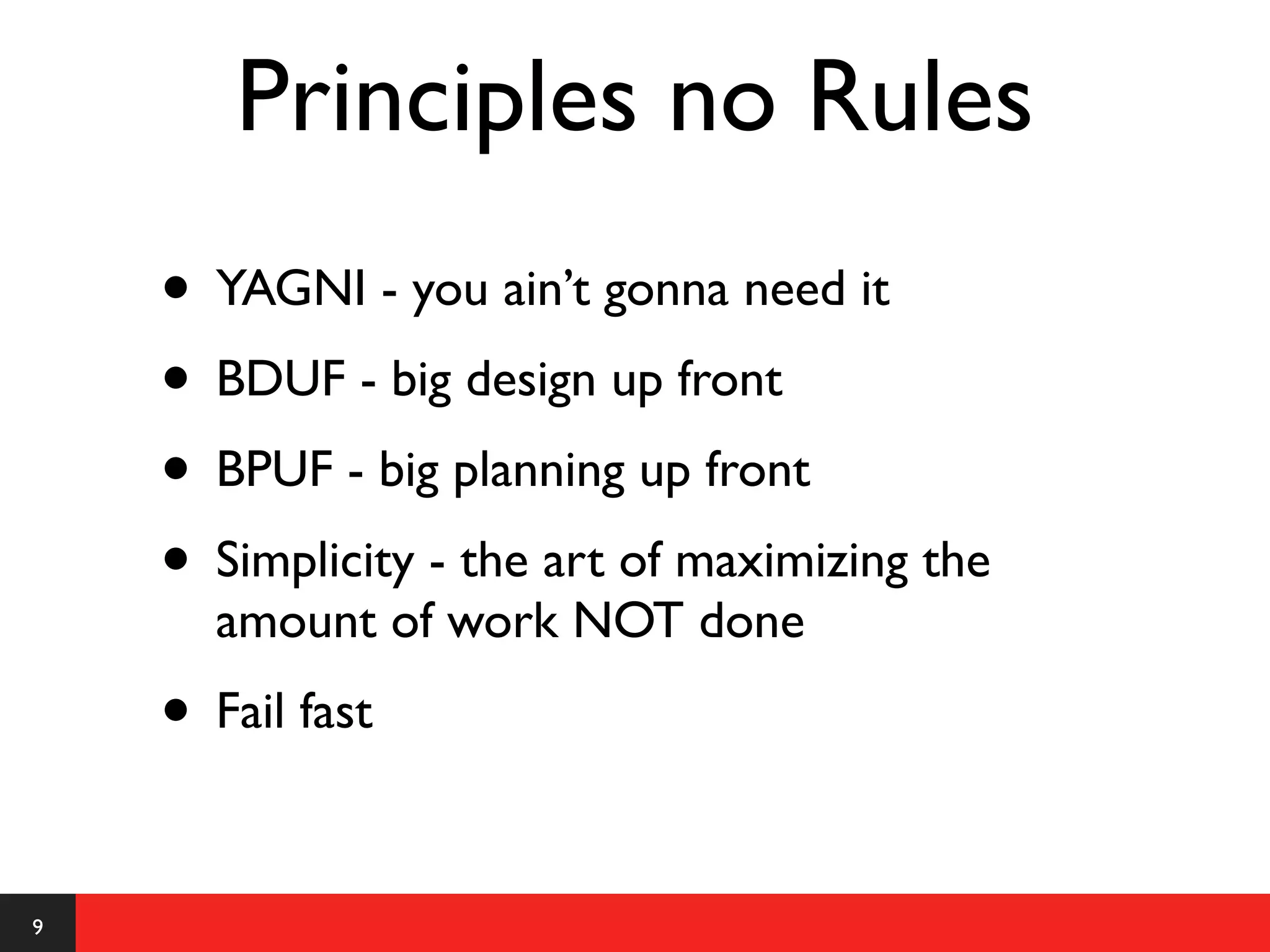Principles no Rules
    • YAGNI - you ain’t gonna need it
    • BDUF - big design up front
    • BPUF - big planning up front
    • Simplicity - the art of maximizing the
      amount of work NOT done
    • Fail fast

9
 