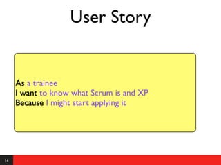 User Story


     As a trainee
     I want to know what Scrum is and XP
     Because I might start applying it




14
 