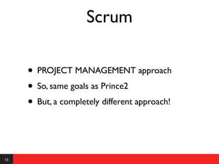 Scrum

     • PROJECT MANAGEMENT approach
     • So, same goals as Prince2
     • But, a completely different approach!


15
 