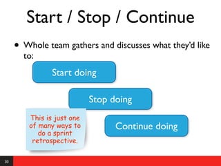 Start / Stop / Continue
     • Whole team gathers and discusses what they’d like
       to:
                Start doing

                            Stop doing
         This is just one
         of many ways to          Continue doing
            do a sprint
          retrospective.

30
 