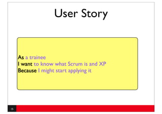 User Story


     As a trainee
     I want to know what Scrum is and XP
     Because I might start applying it




15
 