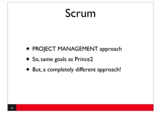 Scrum

     • PROJECT MANAGEMENT approach
     • So, same goals as Prince2
     • But, a completely different approach!


16
 