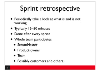 Sprint retrospective
     • Periodically take a look at what is and is not
       working
     • Typically 15–30 minutes
     • Done after every sprint
     • Whole team participates
      • ScrumMaster
      • Product owner
      • Team
      • Possibly customers and others
33
 