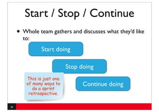 Start / Stop / Continue
     • Whole team gathers and discusses what they’d like
       to:
                Start doing

                            Stop doing
         This is just one
         of many ways to          Continue doing
            do a sprint
          retrospective.

34
 