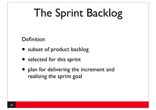 The Sprint Backlog

     Deﬁnition
     • subset of product backlog
     • selected for this sprint
     • plan for delivering the increment and
       realising the sprint goal



39
 