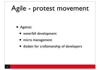 Agile - protest movement

     • Against:
      • waterfall development
      • micro management
      • disdain for craftsmanship of developers


7
 