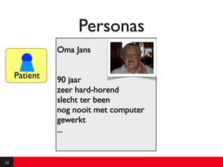 Personas
               Oma Jans

     Patient   90 jaar
               zeer hard-horend
               slecht ter been
               nog nooit met computer
               gewerkt
               ...


12
 