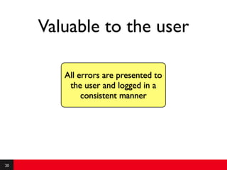 Valuable to the user

        All errors are presented to
         the user and logged in a
             consistent manner




20
 
